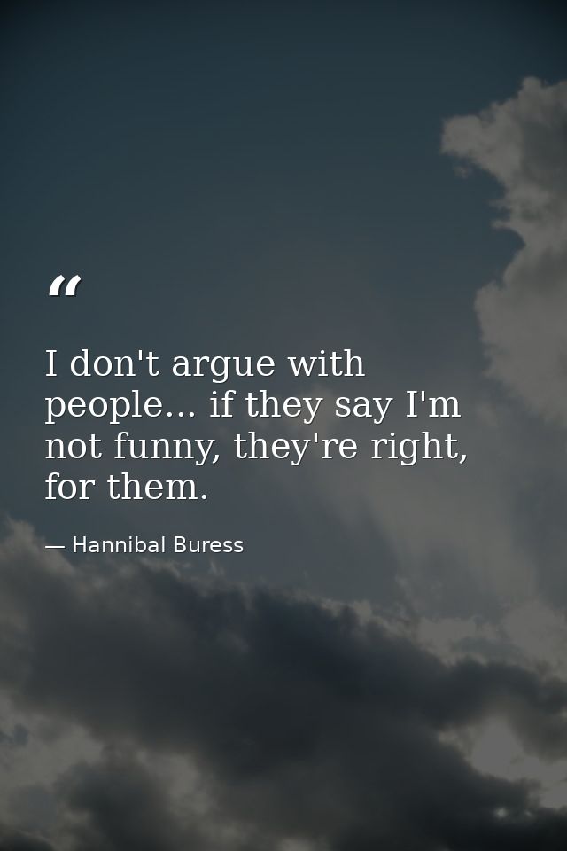 I don't argue with people... if they say I'm not funny, they're right, for them. — Hannibal Buress