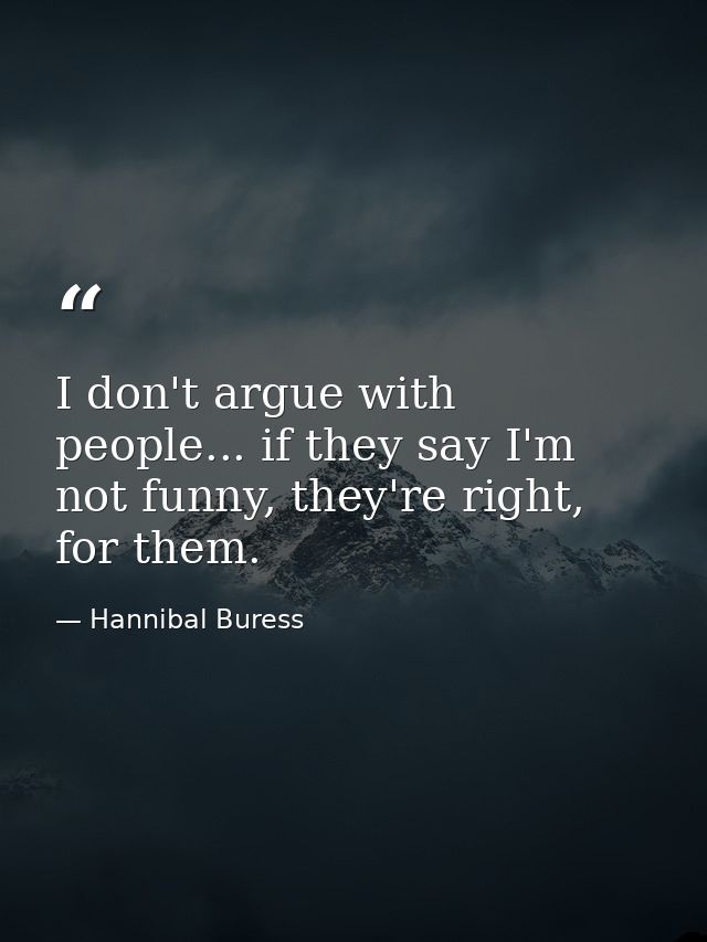 I don't argue with people... if they say I'm not funny, they're right, for them. — Hannibal Buress