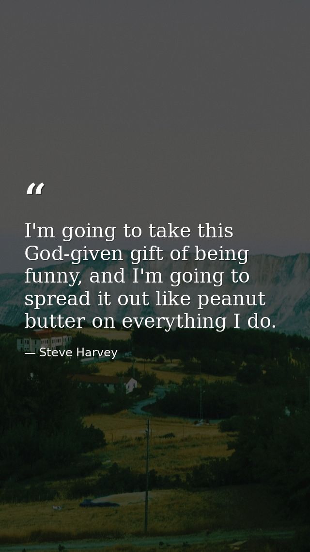 I'm going to take this God-given gift of being funny, and I'm going to spread it out like peanut butter on everything I  — Steve Harvey