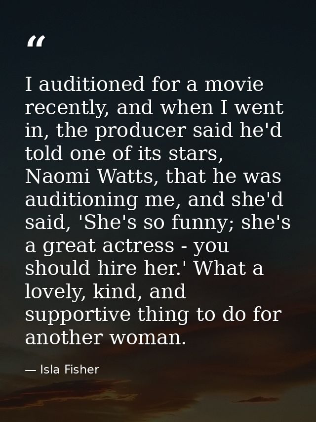 I auditioned for a movie recently, and when I went in, the producer said he'd told one of its stars, Naomi Watts, that h — Isla Fisher