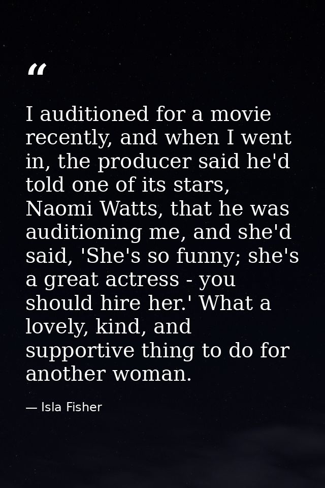 I auditioned for a movie recently, and when I went in, the producer said he'd told one of its stars, Naomi Watts, that h — Isla Fisher