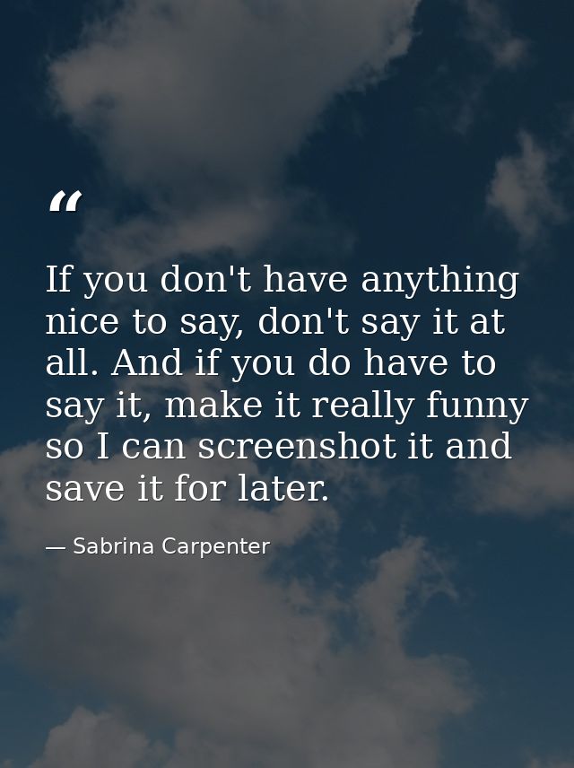 If you don't have anything nice to say, don't say it at all. And if you do have to say it, make it really funny so I can — Sabrina Carpenter