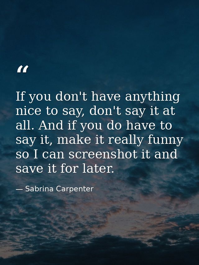 If you don't have anything nice to say, don't say it at all. And if you do have to say it, make it really funny so I can — Sabrina Carpenter
