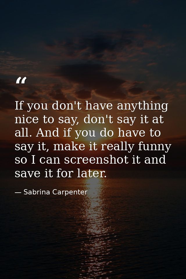 If you don't have anything nice to say, don't say it at all. And if you do have to say it, make it really funny so I can — Sabrina Carpenter