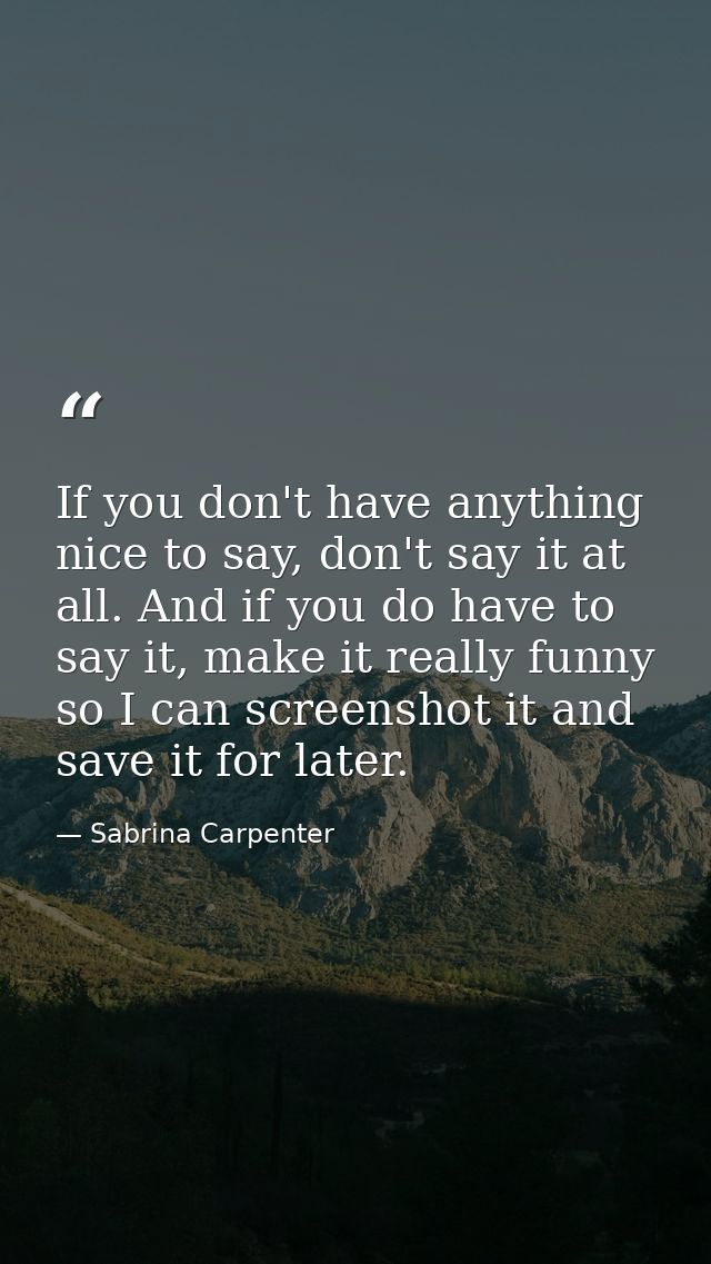 If you don't have anything nice to say, don't say it at all. And if you do have to say it, make it really funny so I can — Sabrina Carpenter