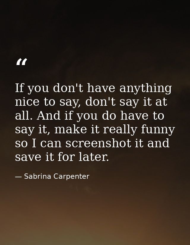 If you don't have anything nice to say, don't say it at all. And if you do have to say it, make it really funny so I can — Sabrina Carpenter