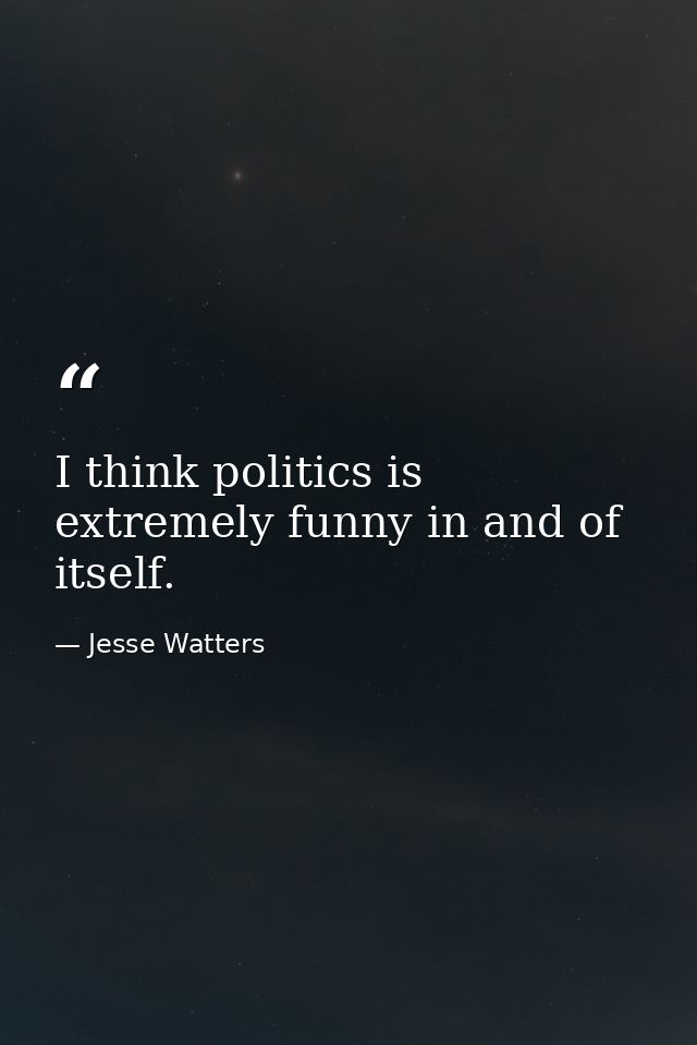 I think politics is extremely funny in and of itself. — Jesse Watters