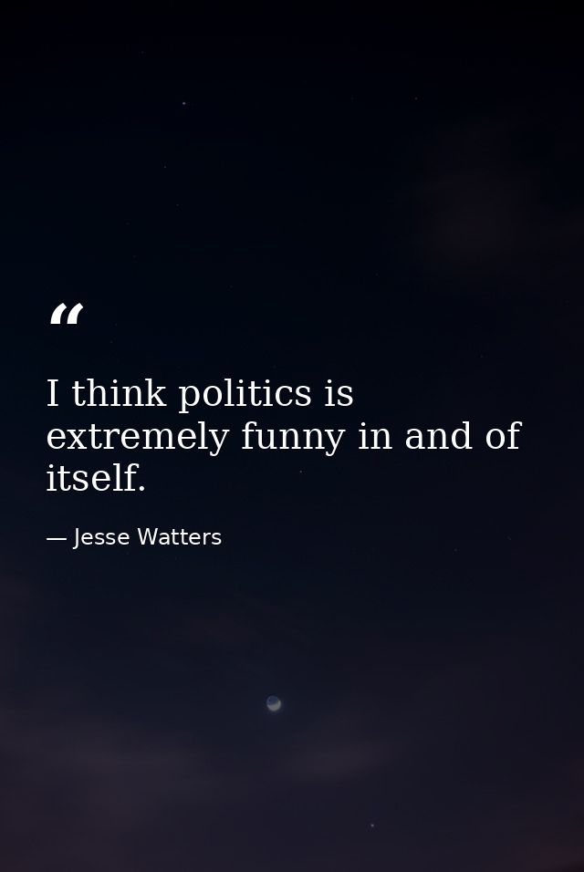 I think politics is extremely funny in and of itself. — Jesse Watters