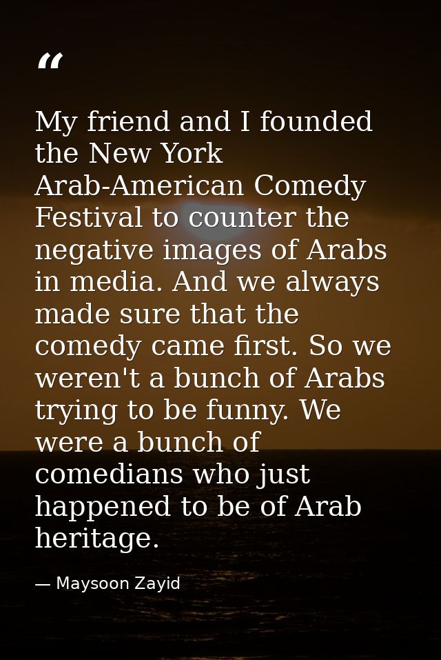 My friend and I founded the New York Arab-American Comedy Festival to counter the negative images of Arabs in media. And — Maysoon Zayid