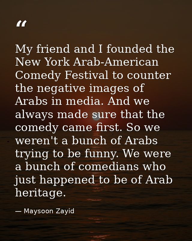 My friend and I founded the New York Arab-American Comedy Festival to counter the negative images of Arabs in media. And — Maysoon Zayid