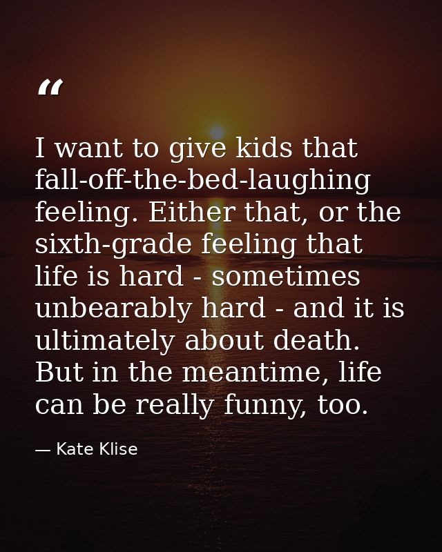 I want to give kids that fall-off-the-bed-laughing feeling. Either that, or the sixth-grade feeling that life is hard -  — Kate Klise