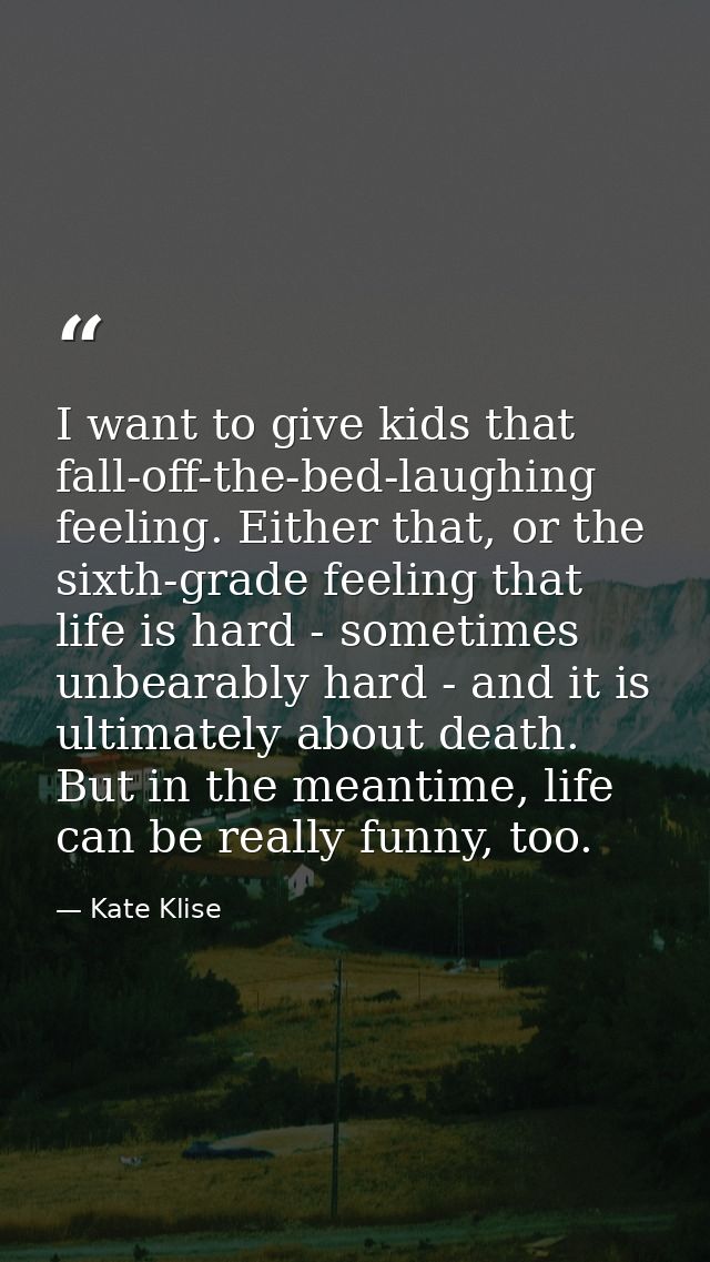 I want to give kids that fall-off-the-bed-laughing feeling. Either that, or the sixth-grade feeling that life is hard -  — Kate Klise