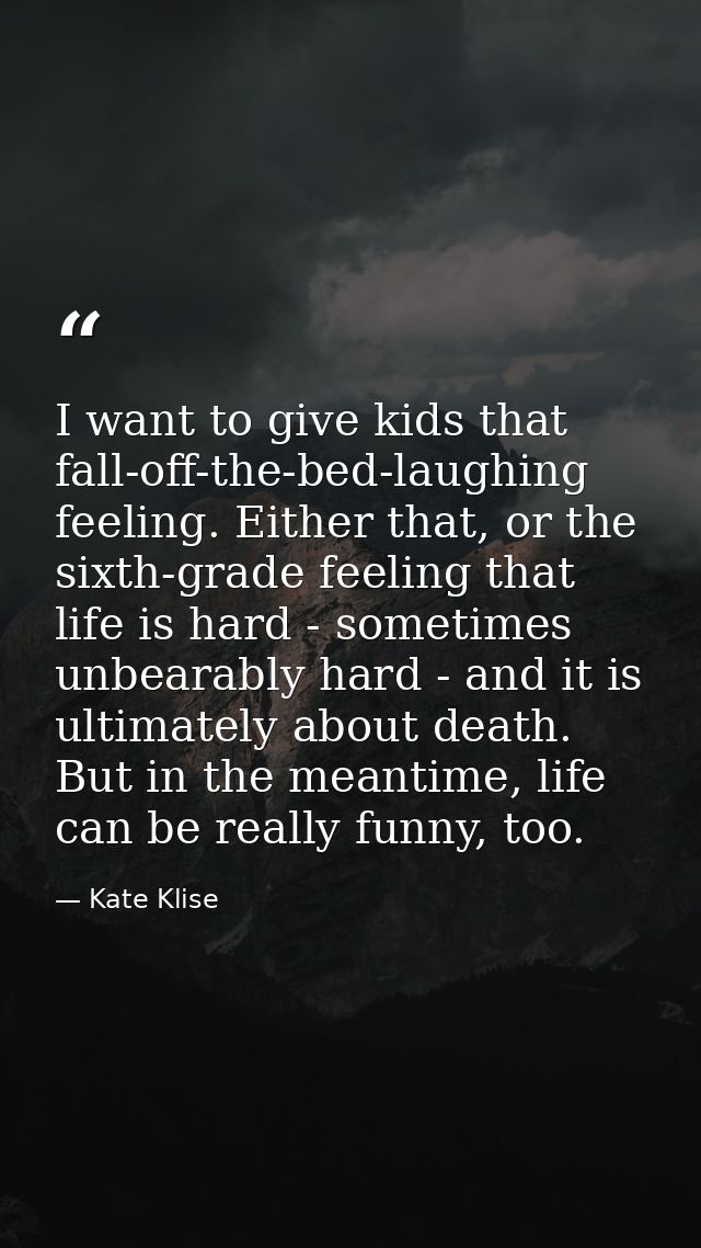 I want to give kids that fall-off-the-bed-laughing feeling. Either that, or the sixth-grade feeling that life is hard -  — Kate Klise
