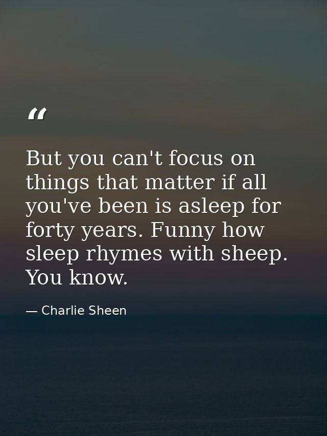 But you can't focus on things that matter if all you've been is asleep for forty years. Funny how sleep rhymes with shee — Charlie Sheen