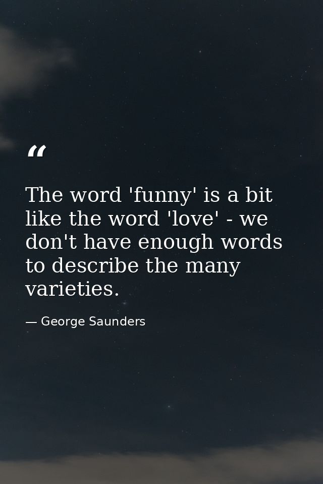 The word 'funny' is a bit like the word 'love' - we don't have enough words to describe the many varieties. — George Saunders
