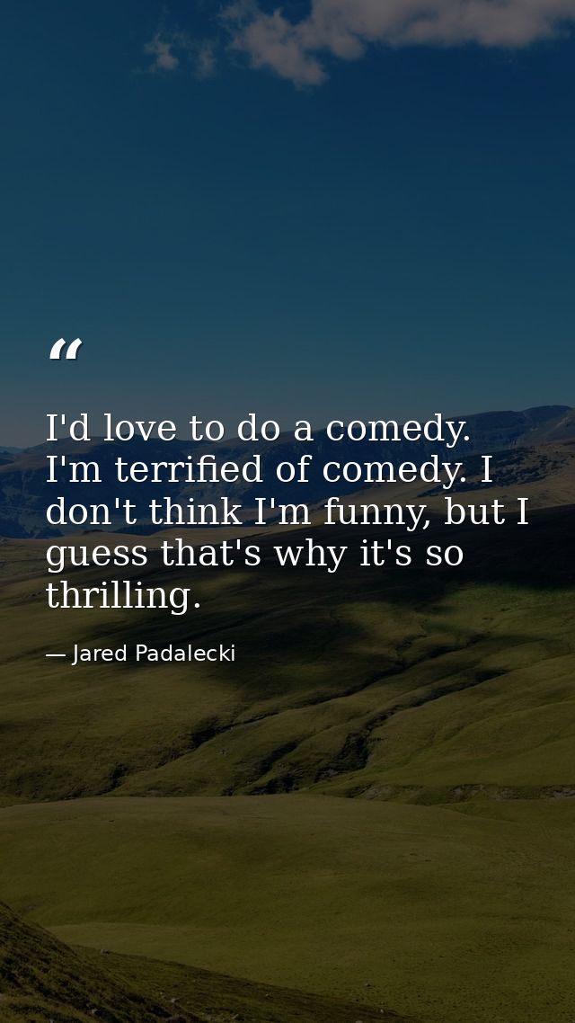 I'd love to do a comedy. I'm terrified of comedy. I don't think I'm funny, but I guess that's why it's so thrilling. — Jared Padalecki