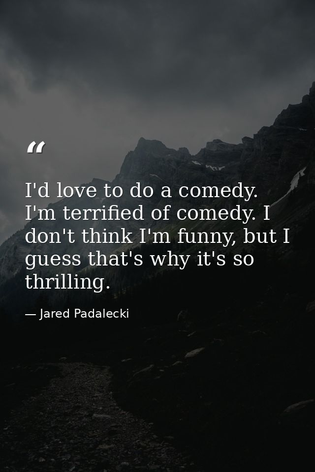 I'd love to do a comedy. I'm terrified of comedy. I don't think I'm funny, but I guess that's why it's so thrilling. — Jared Padalecki