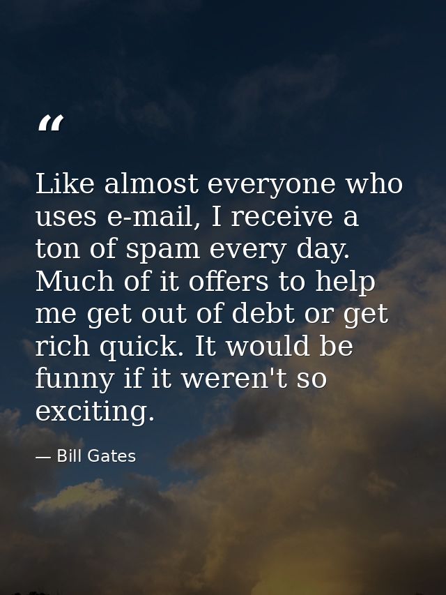 Like almost everyone who uses e-mail, I receive a ton of spam every day. Much of it offers to help me get out of debt or — Bill Gates