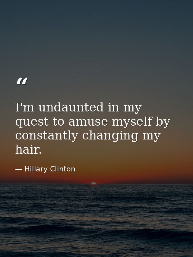 I'm undaunted in my quest to amuse myself by constantly changing my hair. — Hillary Clinton