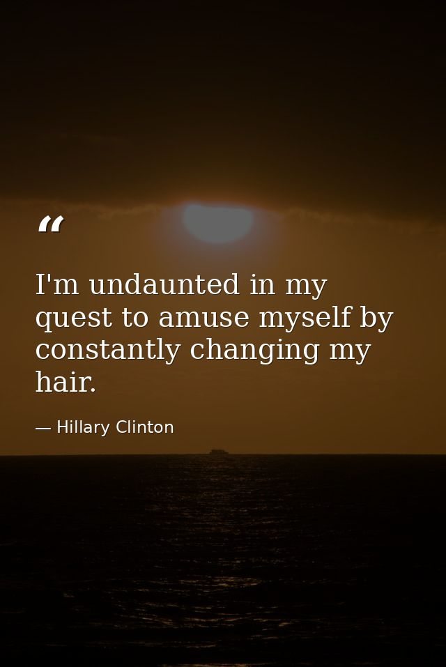 I'm undaunted in my quest to amuse myself by constantly changing my hair. — Hillary Clinton