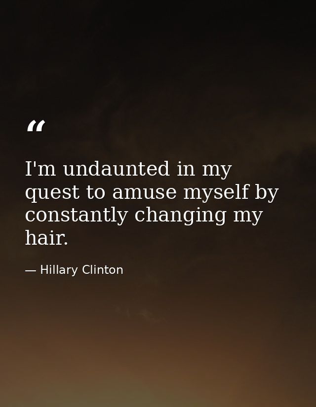 I'm undaunted in my quest to amuse myself by constantly changing my hair. — Hillary Clinton