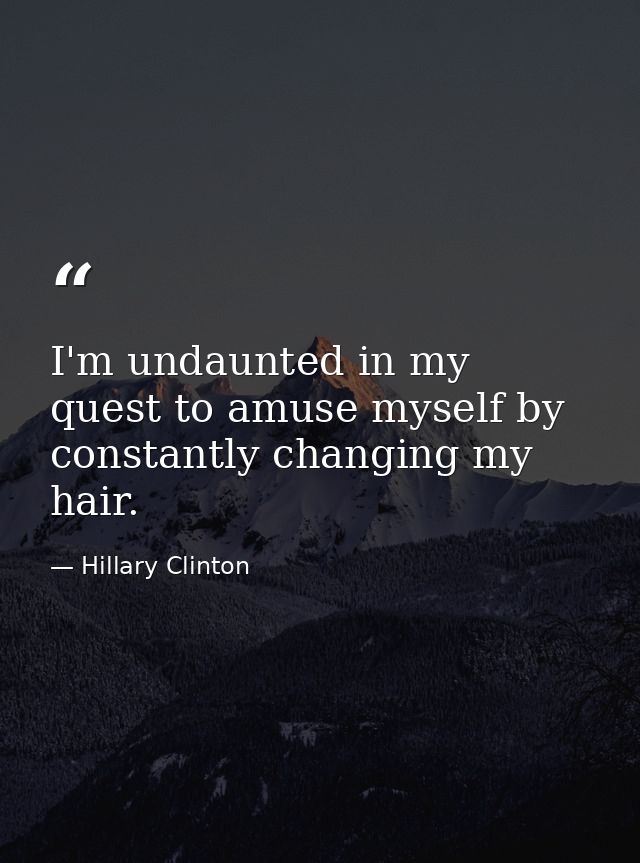 I'm undaunted in my quest to amuse myself by constantly changing my hair. — Hillary Clinton