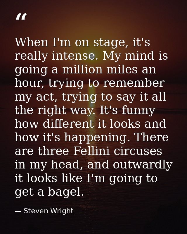 When I'm on stage, it's really intense. My mind is going a million miles an hour, trying to remember my act, trying to s — Steven Wright