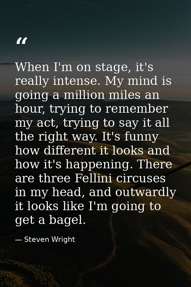 When I'm on stage, it's really intense. My mind is going a million miles an hour, trying to remember my act, trying to s — Steven Wright