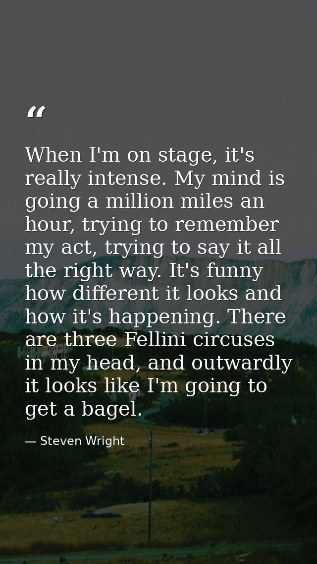 When I'm on stage, it's really intense. My mind is going a million miles an hour, trying to remember my act, trying to s — Steven Wright