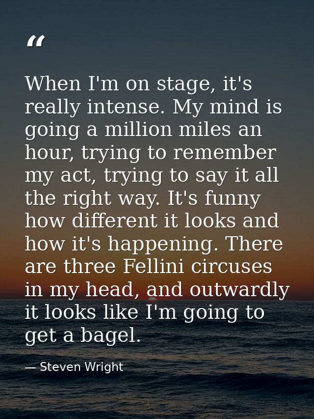When I'm on stage, it's really intense. My mind is going a million miles an hour, trying to remember my act, trying to s — Steven Wright