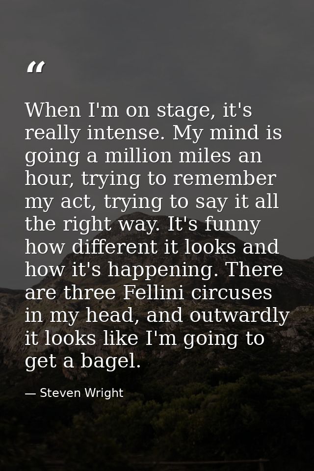 When I'm on stage, it's really intense. My mind is going a million miles an hour, trying to remember my act, trying to s — Steven Wright