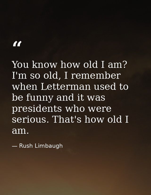 You know how old I am? I'm so old, I remember when Letterman used to be funny and it was presidents who were serious. Th — Rush Limbaugh