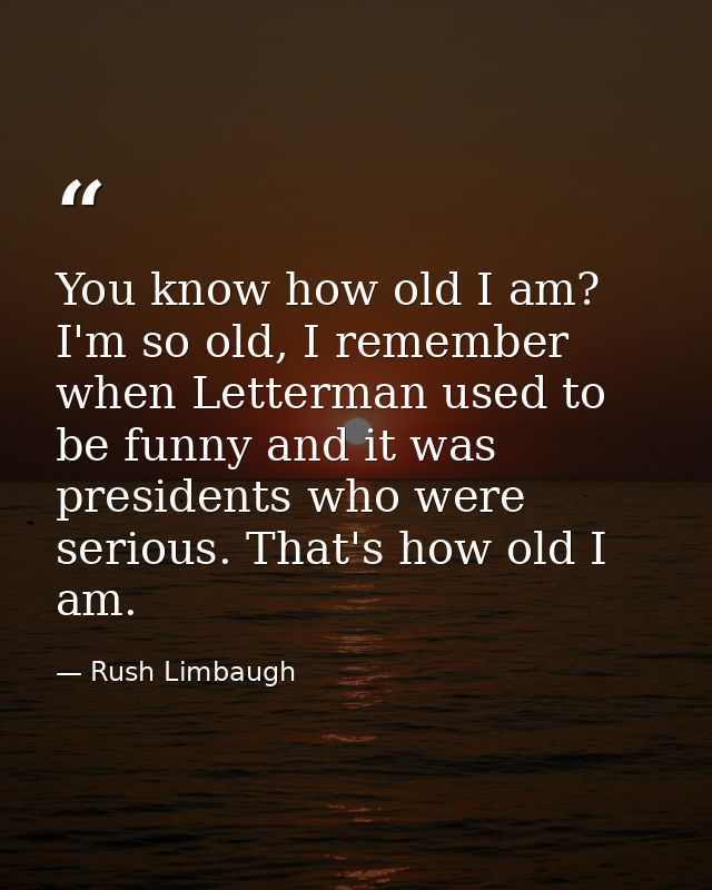 You know how old I am? I'm so old, I remember when Letterman used to be funny and it was presidents who were serious. Th — Rush Limbaugh