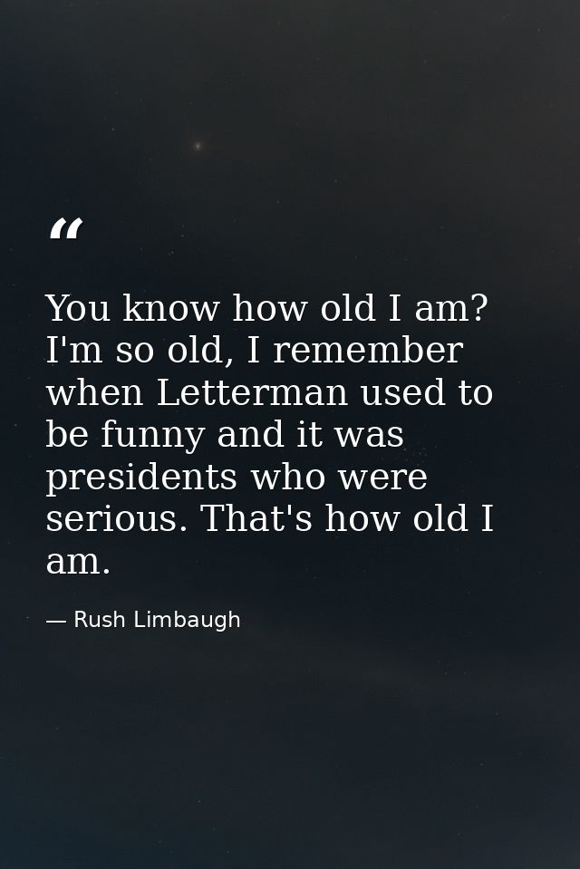 You know how old I am? I'm so old, I remember when Letterman used to be funny and it was presidents who were serious. Th — Rush Limbaugh