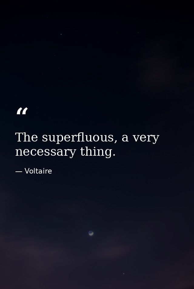 The superfluous, a very necessary thing. — Voltaire