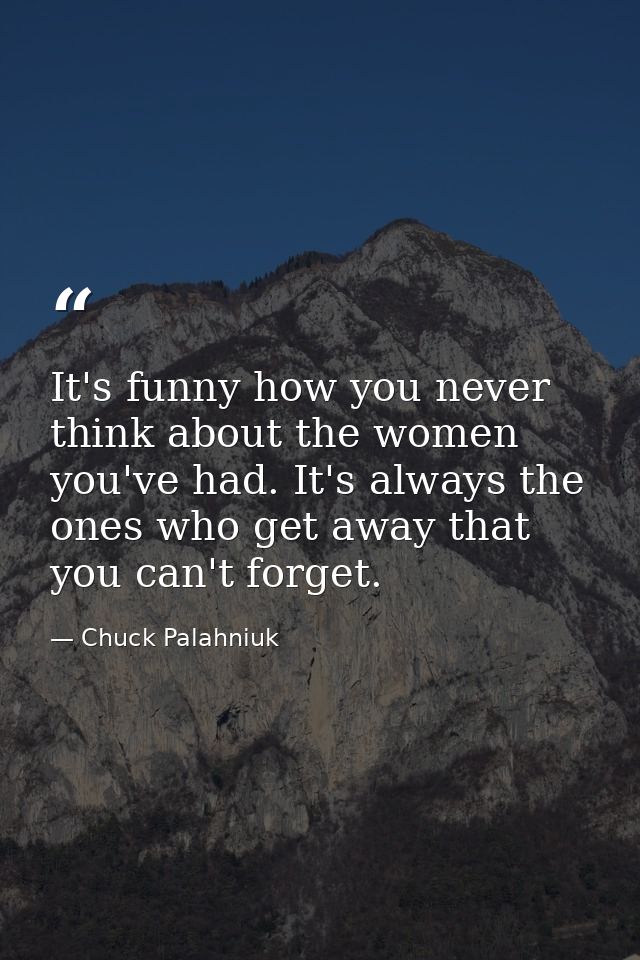 It's funny how you never think about the women you've had. It's always the ones who get away that you can't forget. — Chuck Palahniuk
