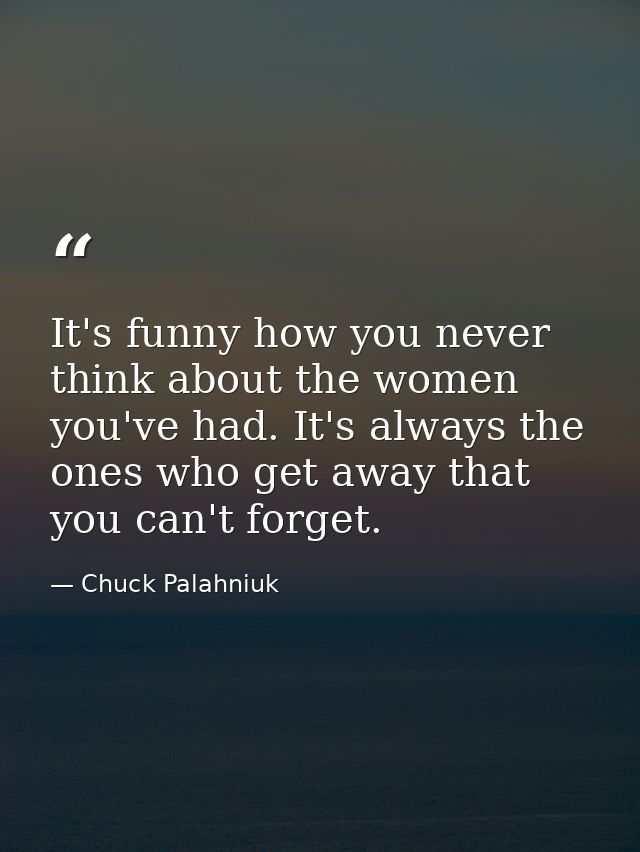 It's funny how you never think about the women you've had. It's always the ones who get away that you can't forget. — Chuck Palahniuk