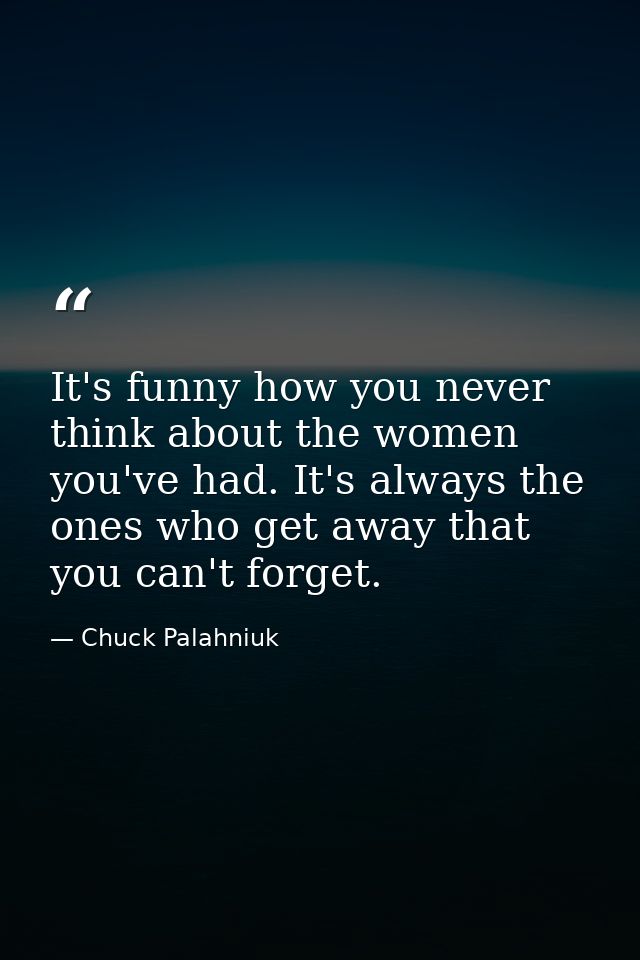 It's funny how you never think about the women you've had. It's always the ones who get away that you can't forget. — Chuck Palahniuk