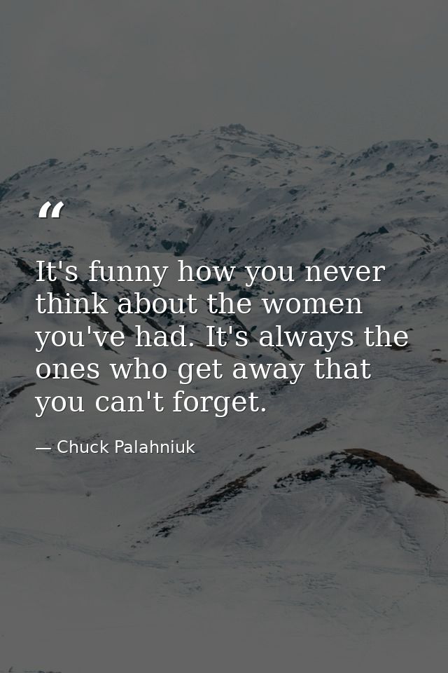It's funny how you never think about the women you've had. It's always the ones who get away that you can't forget. — Chuck Palahniuk
