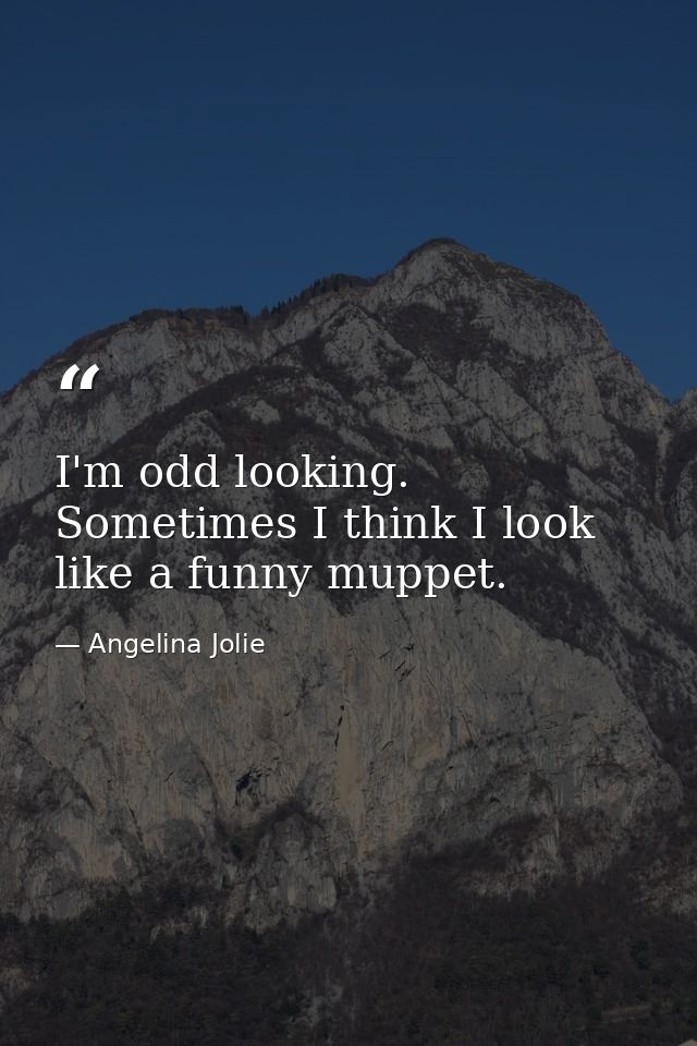 I'm odd looking. Sometimes I think I look like a funny muppet. — Angelina Jolie