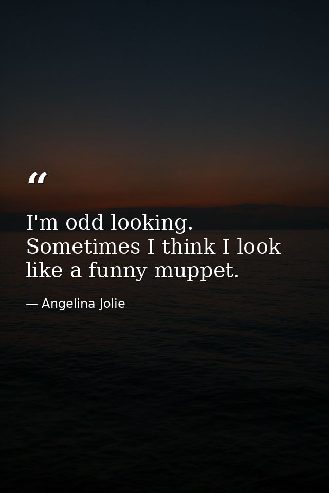 I'm odd looking. Sometimes I think I look like a funny muppet. — Angelina Jolie