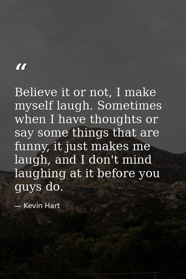Believe it or not, I make myself laugh. Sometimes when I have thoughts or say some things that are funny, it just makes  — Kevin Hart