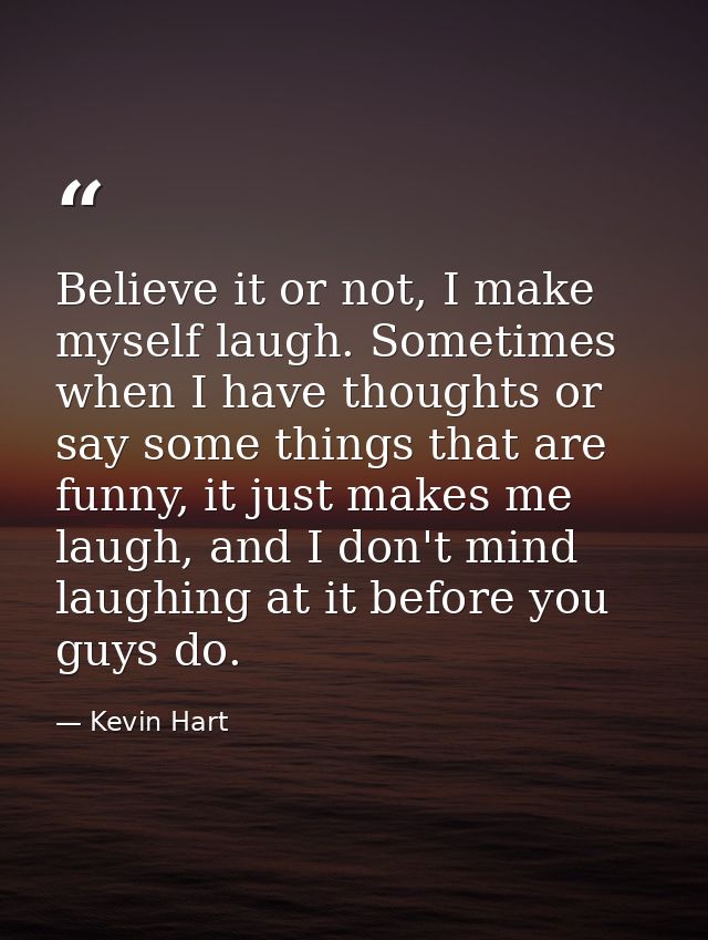 Believe it or not, I make myself laugh. Sometimes when I have thoughts or say some things that are funny, it just makes  — Kevin Hart