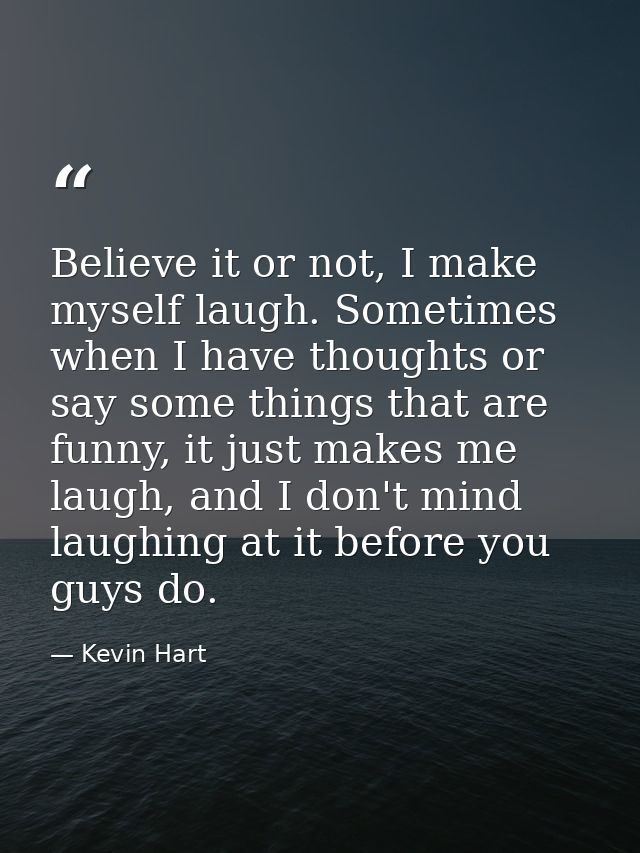 Believe it or not, I make myself laugh. Sometimes when I have thoughts or say some things that are funny, it just makes  — Kevin Hart