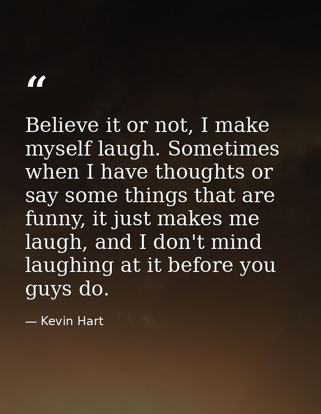 Believe it or not, I make myself laugh. Sometimes when I have thoughts or say some things that are funny, it just makes  — Kevin Hart