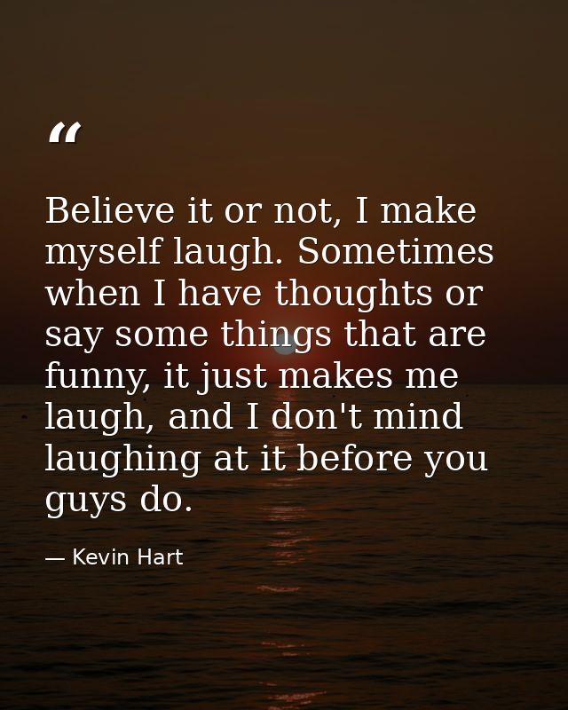 Believe it or not, I make myself laugh. Sometimes when I have thoughts or say some things that are funny, it just makes  — Kevin Hart