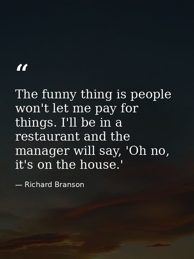 The funny thing is people won't let me pay for things. I'll be in a restaurant and the manager will say, 'Oh no, it's on — Richard Branson