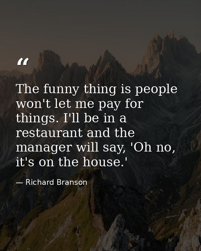 The funny thing is people won't let me pay for things. I'll be in a restaurant and the manager will say, 'Oh no, it's on — Richard Branson
