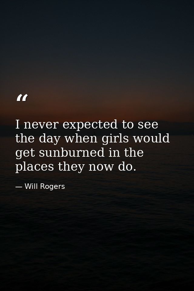 I never expected to see the day when girls would get sunburned in the places they now do. — Will Rogers