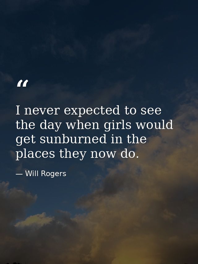 I never expected to see the day when girls would get sunburned in the places they now do. — Will Rogers